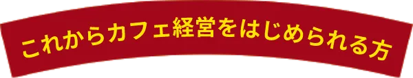 これからカフェ経営をはじめられる方